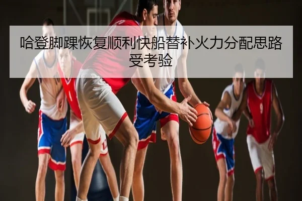 哈登脚踝恢复顺利快船替补火力分配思路受考验