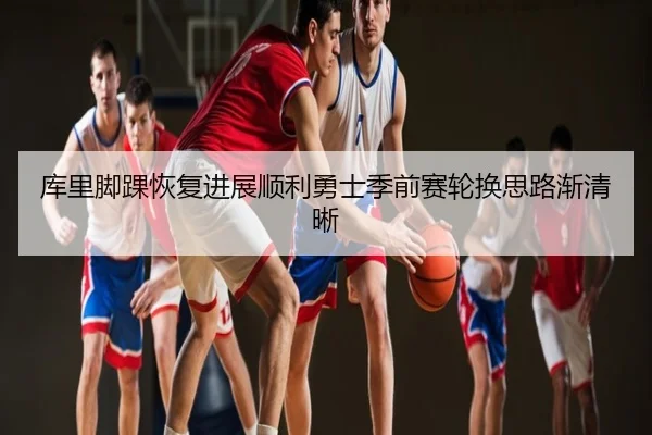 库里脚踝恢复进展顺利勇士季前赛轮换思路渐清晰