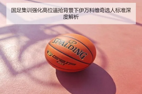 国足集训强化高位逼抢背景下伊万科维奇选人标准深度解析