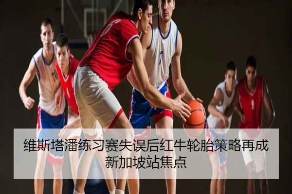 维斯塔潘练习赛失误后红牛轮胎策略再成新加坡站焦点