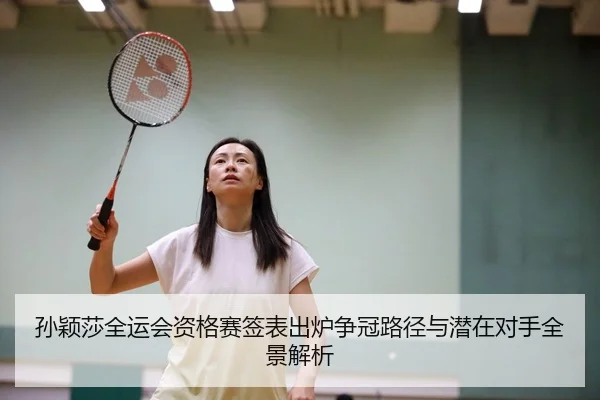 孙颖莎全运会资格赛签表出炉争冠路径与潜在对手全景解析