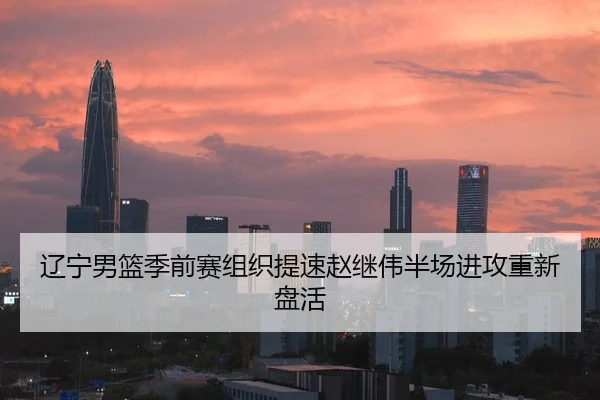辽宁男篮季前赛组织提速赵继伟半场进攻重新盘活
