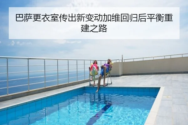 巴萨更衣室传出新变动加维回归后平衡重建之路