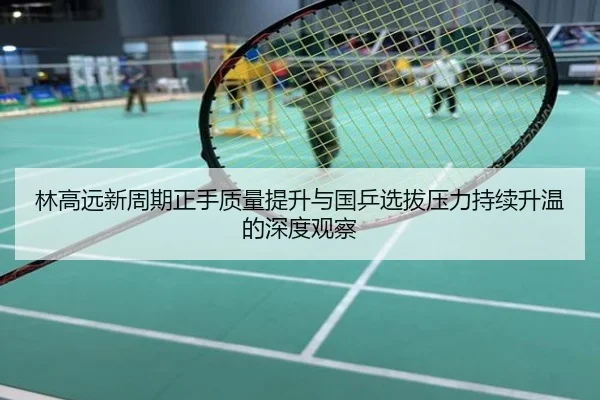 林高远新周期正手质量提升与国乒选拔压力持续升温的深度观察