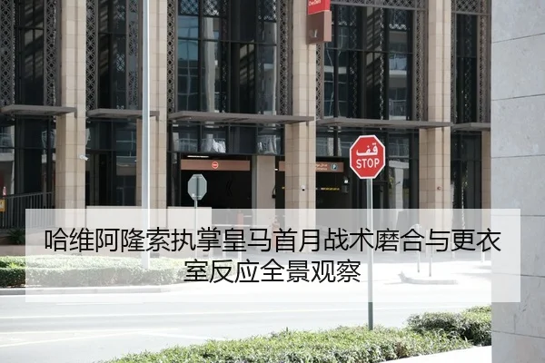 哈维阿隆索执掌皇马首月战术磨合与更衣室反应全景观察