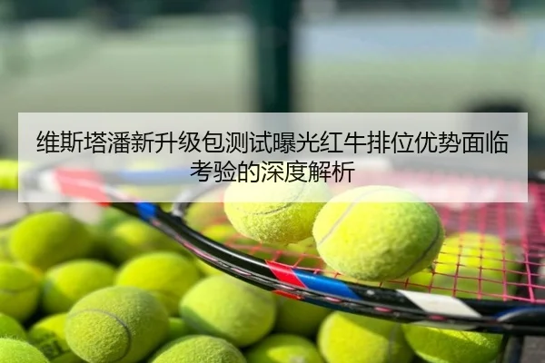 维斯塔潘新升级包测试曝光红牛排位优势面临考验的深度解析