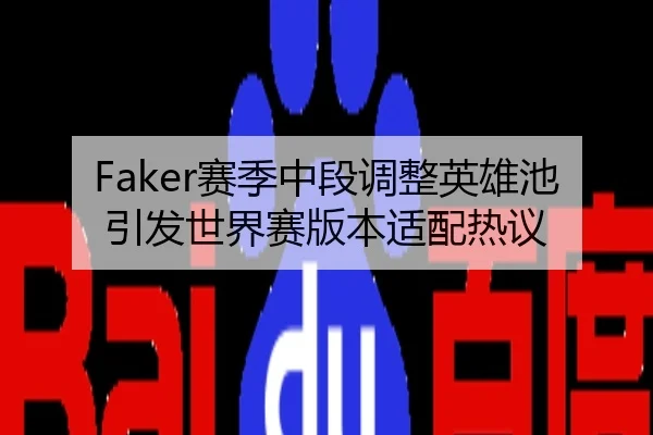 Faker赛季中段调整英雄池引发世界赛版本适配热议