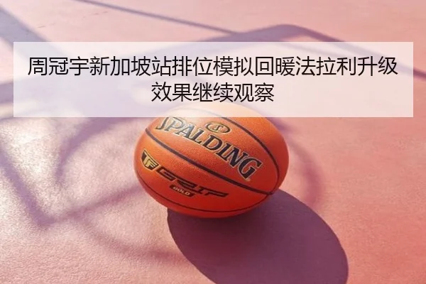 周冠宇新加坡站排位模拟回暖法拉利升级效果继续观察