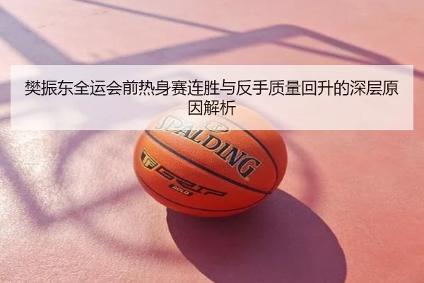 樊振东全运会前热身赛连胜与反手质量回升的深层原因解析