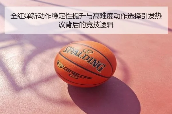 全红婵新动作稳定性提升与高难度动作选择引发热议背后的竞技逻辑