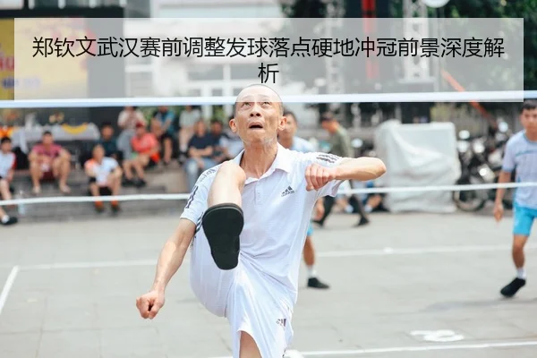 郑钦文武汉赛前调整发球落点硬地冲冠前景深度解析