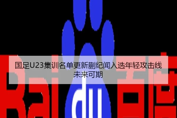 国足U23集训名单更新蒯纪闻入选年轻攻击线未来可期