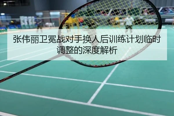 张伟丽卫冕战对手换人后训练计划临时调整的深度解析